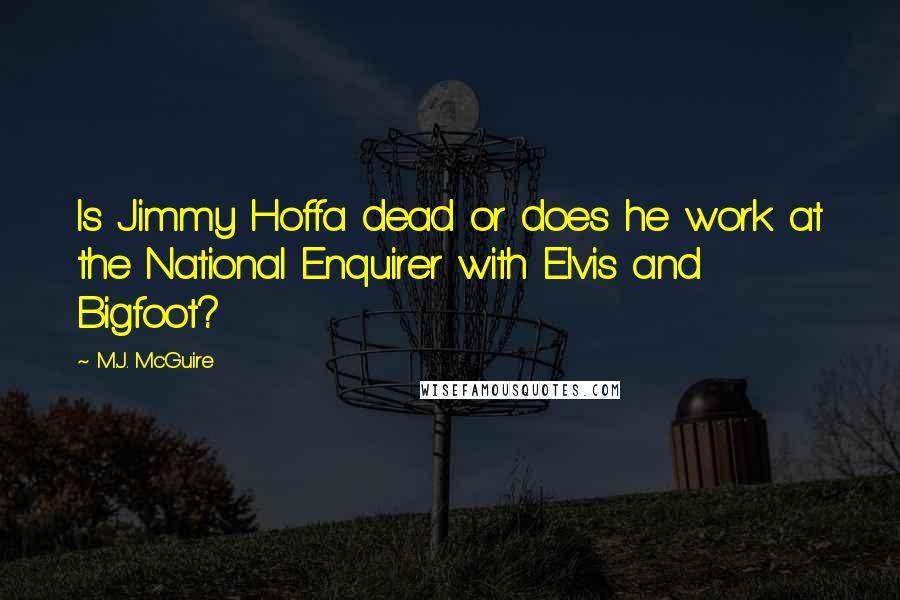 M.J. McGuire Quotes: Is Jimmy Hoffa dead or does he work at the National Enquirer with Elvis and Bigfoot?