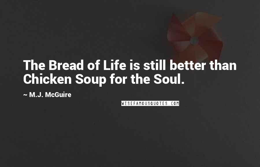 M.J. McGuire Quotes: The Bread of Life is still better than Chicken Soup for the Soul.