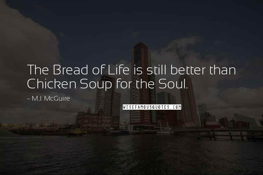 M.J. McGuire Quotes: The Bread of Life is still better than Chicken Soup for the Soul.