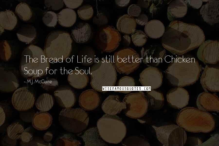 M.J. McGuire Quotes: The Bread of Life is still better than Chicken Soup for the Soul.