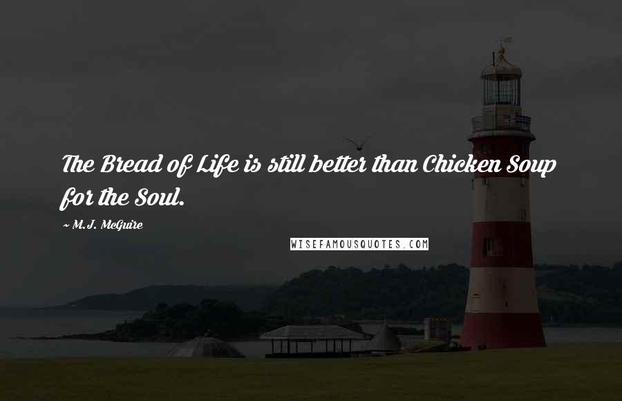 M.J. McGuire Quotes: The Bread of Life is still better than Chicken Soup for the Soul.
