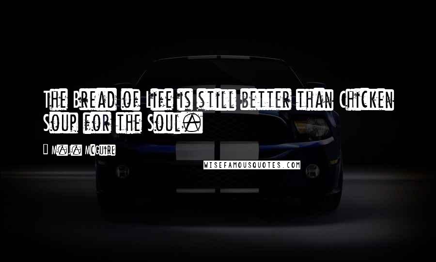 M.J. McGuire Quotes: The Bread of Life is still better than Chicken Soup for the Soul.