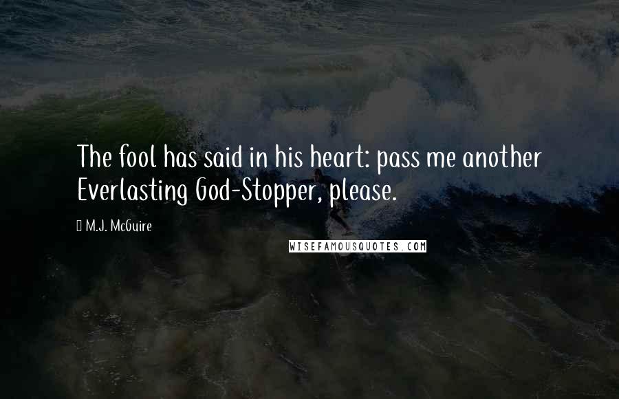 M.J. McGuire Quotes: The fool has said in his heart: pass me another Everlasting God-Stopper, please.