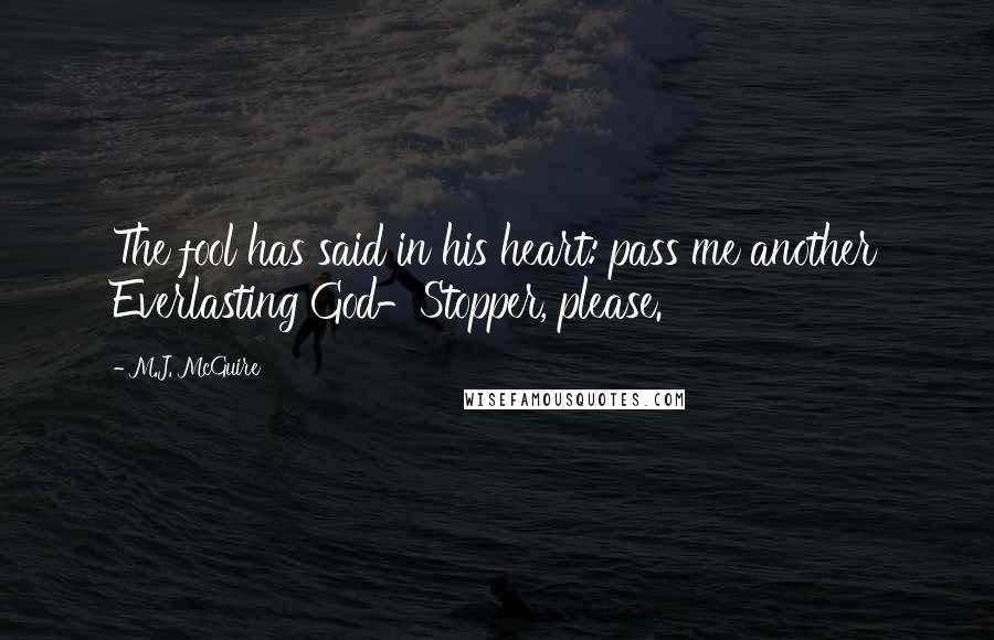 M.J. McGuire Quotes: The fool has said in his heart: pass me another Everlasting God-Stopper, please.