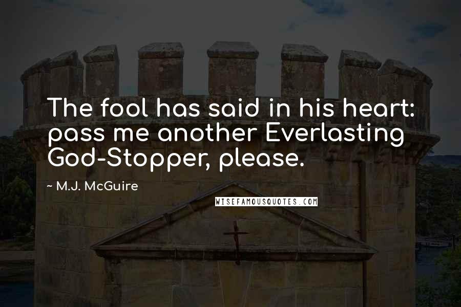 M.J. McGuire Quotes: The fool has said in his heart: pass me another Everlasting God-Stopper, please.