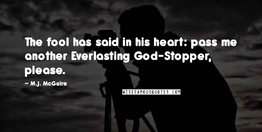 M.J. McGuire Quotes: The fool has said in his heart: pass me another Everlasting God-Stopper, please.