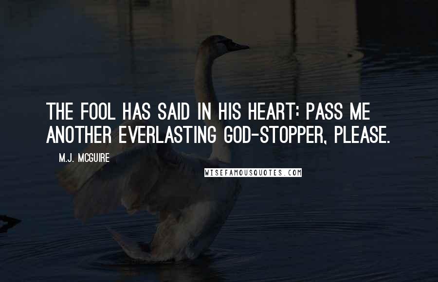 M.J. McGuire Quotes: The fool has said in his heart: pass me another Everlasting God-Stopper, please.