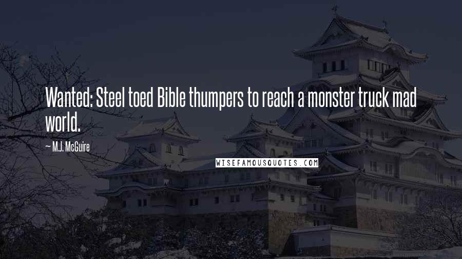 M.J. McGuire Quotes: Wanted: Steel toed Bible thumpers to reach a monster truck mad world.