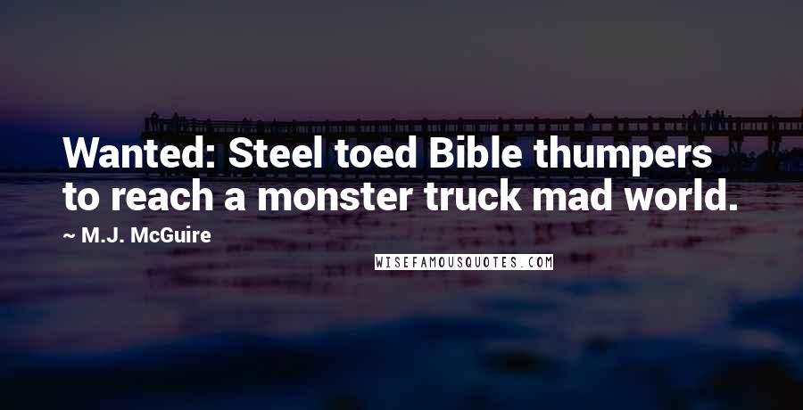 M.J. McGuire Quotes: Wanted: Steel toed Bible thumpers to reach a monster truck mad world.