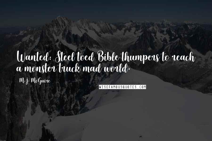 M.J. McGuire Quotes: Wanted: Steel toed Bible thumpers to reach a monster truck mad world.