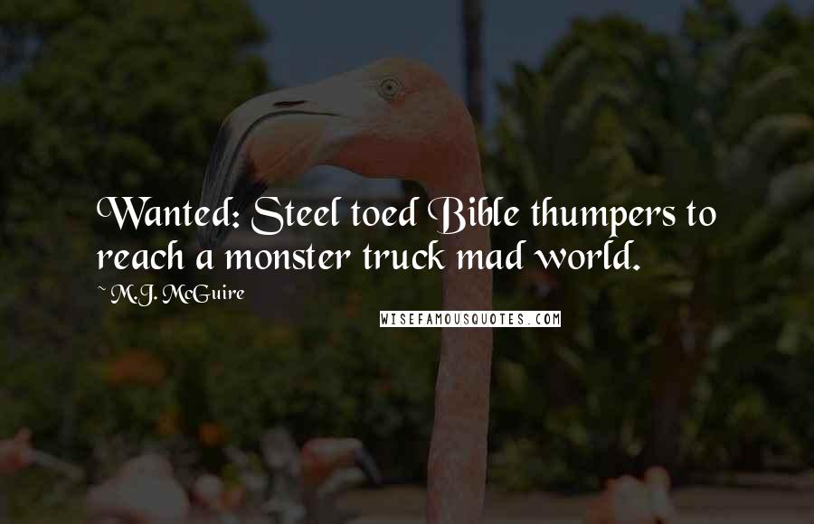 M.J. McGuire Quotes: Wanted: Steel toed Bible thumpers to reach a monster truck mad world.