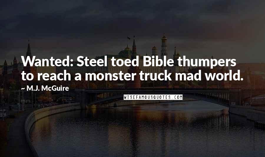 M.J. McGuire Quotes: Wanted: Steel toed Bible thumpers to reach a monster truck mad world.