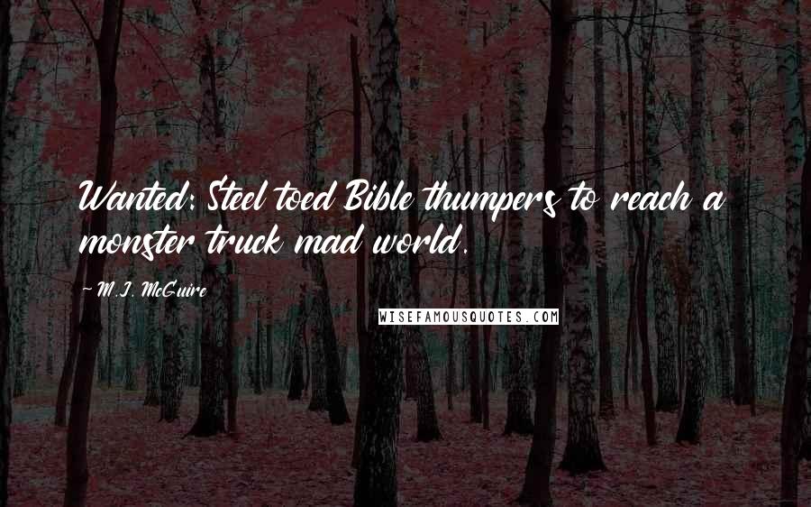 M.J. McGuire Quotes: Wanted: Steel toed Bible thumpers to reach a monster truck mad world.