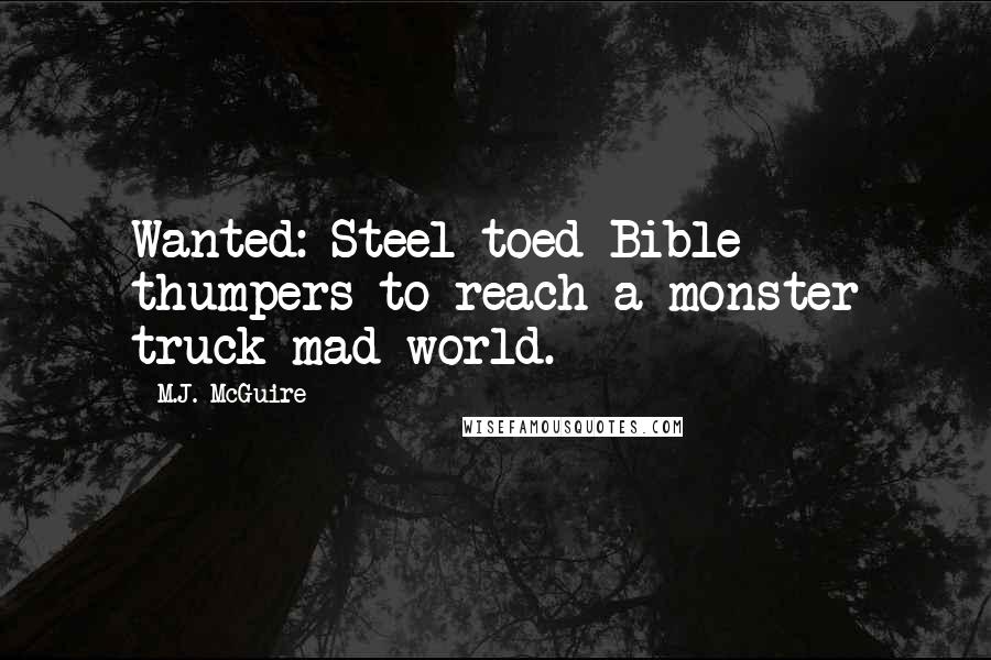 M.J. McGuire Quotes: Wanted: Steel toed Bible thumpers to reach a monster truck mad world.