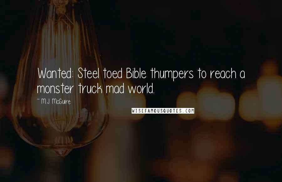 M.J. McGuire Quotes: Wanted: Steel toed Bible thumpers to reach a monster truck mad world.