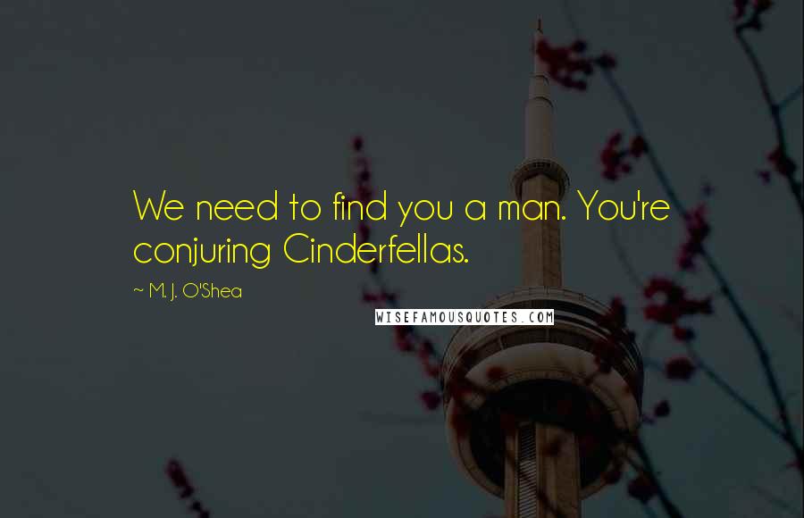 M. J. O'Shea Quotes: We need to find you a man. You're conjuring Cinderfellas.