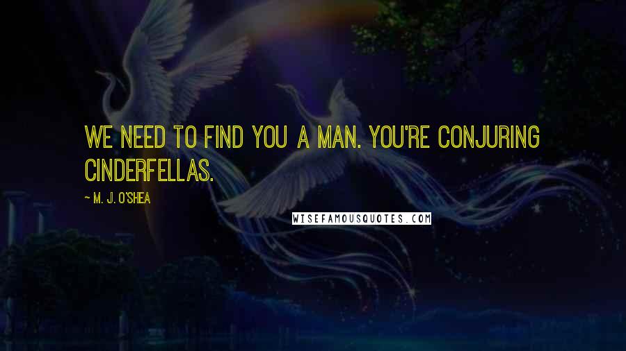 M. J. O'Shea Quotes: We need to find you a man. You're conjuring Cinderfellas.