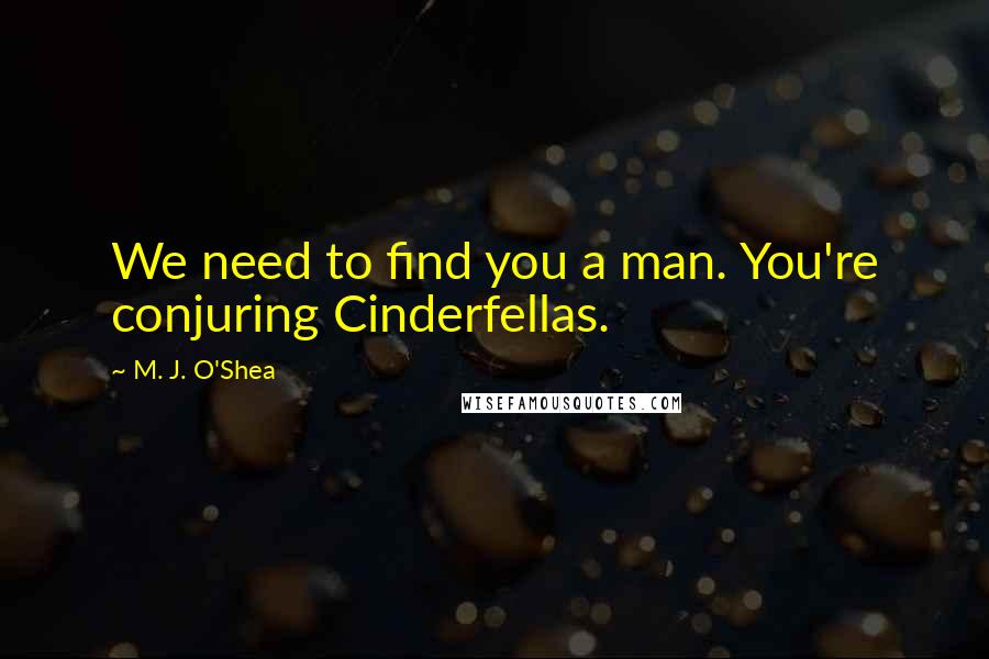 M. J. O'Shea Quotes: We need to find you a man. You're conjuring Cinderfellas.