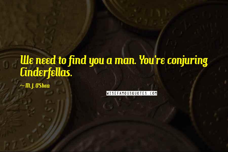 M. J. O'Shea Quotes: We need to find you a man. You're conjuring Cinderfellas.