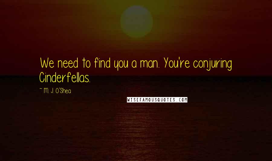 M. J. O'Shea Quotes: We need to find you a man. You're conjuring Cinderfellas.