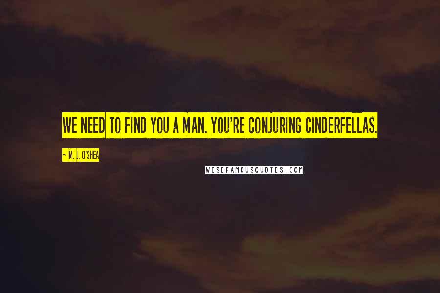 M. J. O'Shea Quotes: We need to find you a man. You're conjuring Cinderfellas.