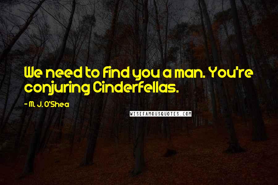 M. J. O'Shea Quotes: We need to find you a man. You're conjuring Cinderfellas.