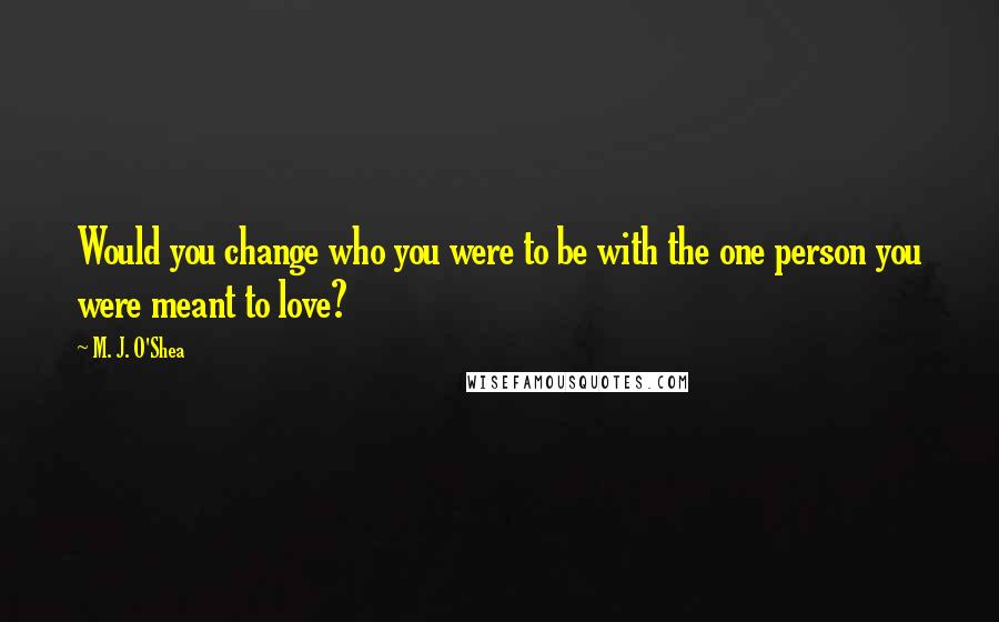 M. J. O'Shea Quotes: Would you change who you were to be with the one person you were meant to love?