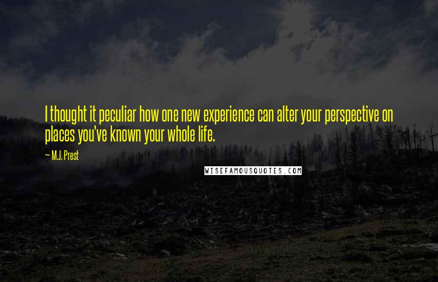 M.J. Prest Quotes: I thought it peculiar how one new experience can alter your perspective on places you've known your whole life.
