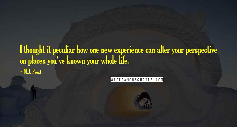 M.J. Prest Quotes: I thought it peculiar how one new experience can alter your perspective on places you've known your whole life.