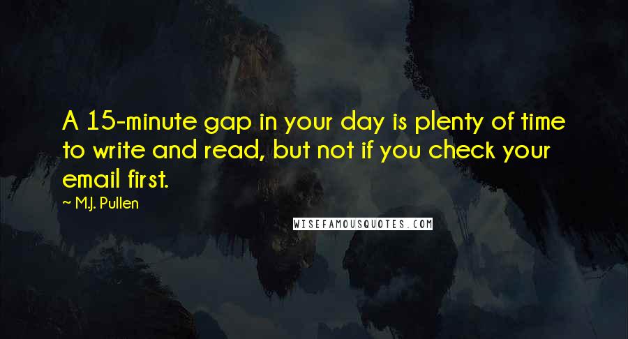 M.J. Pullen Quotes: A 15-minute gap in your day is plenty of time to write and read, but not if you check your email first.