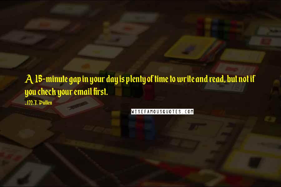 M.J. Pullen Quotes: A 15-minute gap in your day is plenty of time to write and read, but not if you check your email first.