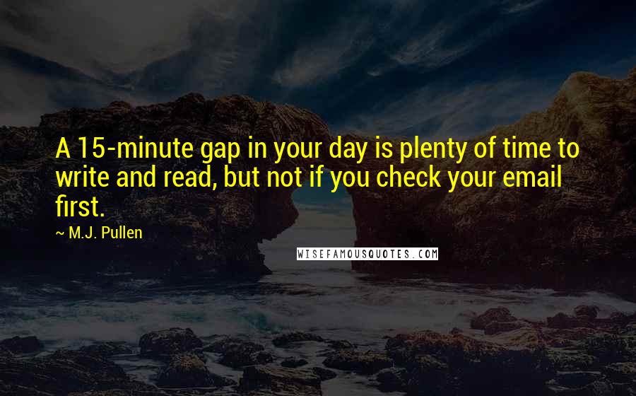 M.J. Pullen Quotes: A 15-minute gap in your day is plenty of time to write and read, but not if you check your email first.