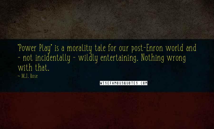 M.J. Rose Quotes: 'Power Play' is a morality tale for our post-Enron world and - not incidentally - wildly entertaining. Nothing wrong with that.