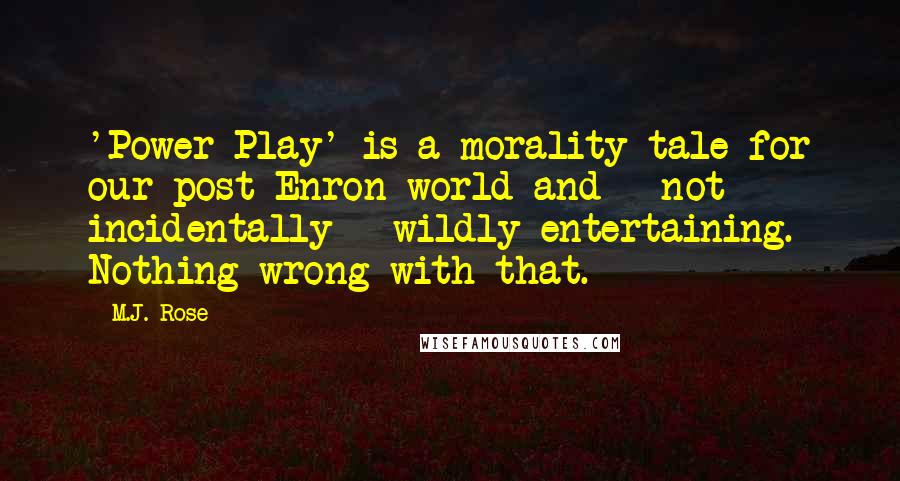 M.J. Rose Quotes: 'Power Play' is a morality tale for our post-Enron world and - not incidentally - wildly entertaining. Nothing wrong with that.