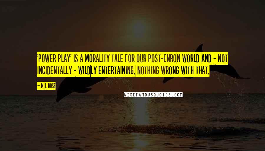 M.J. Rose Quotes: 'Power Play' is a morality tale for our post-Enron world and - not incidentally - wildly entertaining. Nothing wrong with that.