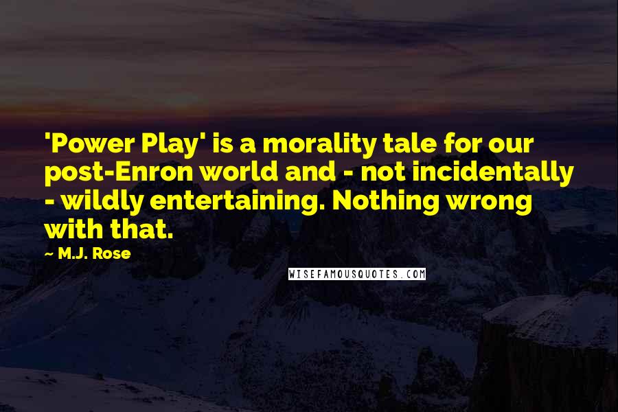 M.J. Rose Quotes: 'Power Play' is a morality tale for our post-Enron world and - not incidentally - wildly entertaining. Nothing wrong with that.