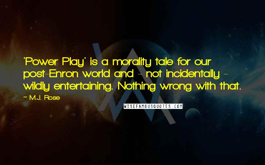 M.J. Rose Quotes: 'Power Play' is a morality tale for our post-Enron world and - not incidentally - wildly entertaining. Nothing wrong with that.