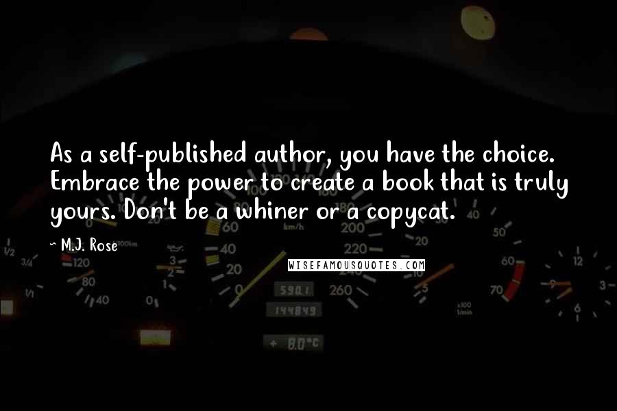 M.J. Rose Quotes: As a self-published author, you have the choice. Embrace the power to create a book that is truly yours. Don't be a whiner or a copycat.