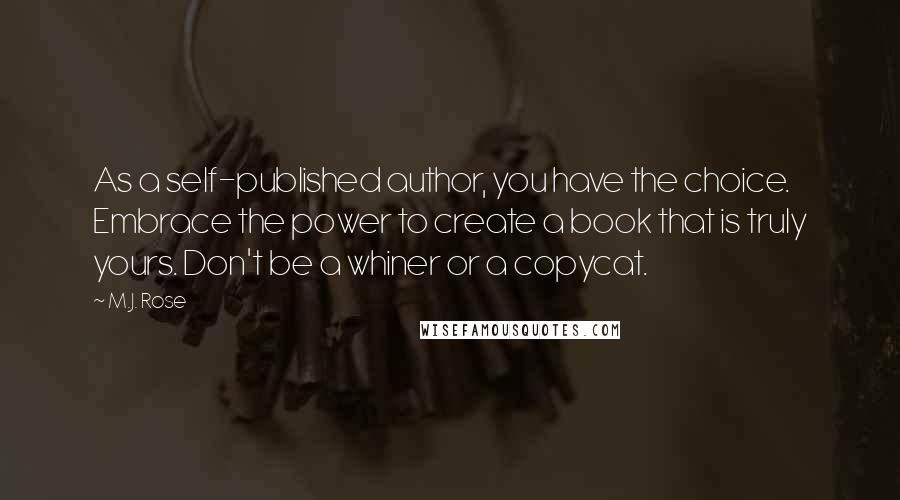 M.J. Rose Quotes: As a self-published author, you have the choice. Embrace the power to create a book that is truly yours. Don't be a whiner or a copycat.