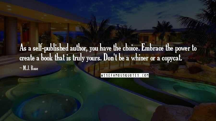 M.J. Rose Quotes: As a self-published author, you have the choice. Embrace the power to create a book that is truly yours. Don't be a whiner or a copycat.