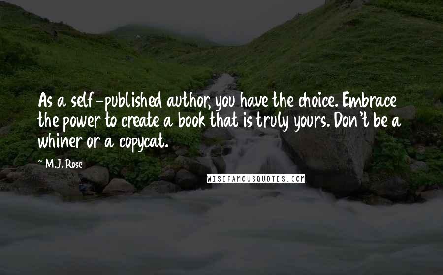 M.J. Rose Quotes: As a self-published author, you have the choice. Embrace the power to create a book that is truly yours. Don't be a whiner or a copycat.