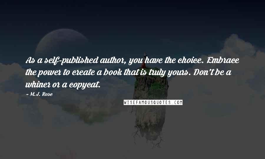 M.J. Rose Quotes: As a self-published author, you have the choice. Embrace the power to create a book that is truly yours. Don't be a whiner or a copycat.