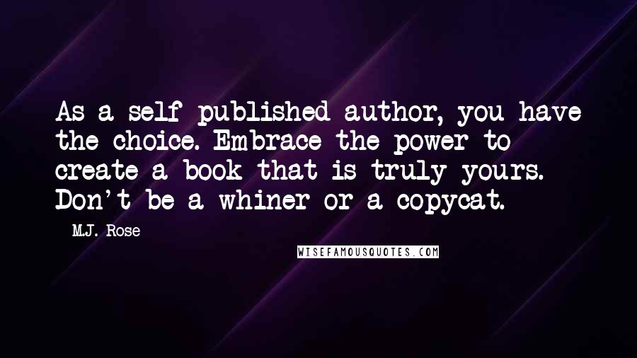 M.J. Rose Quotes: As a self-published author, you have the choice. Embrace the power to create a book that is truly yours. Don't be a whiner or a copycat.