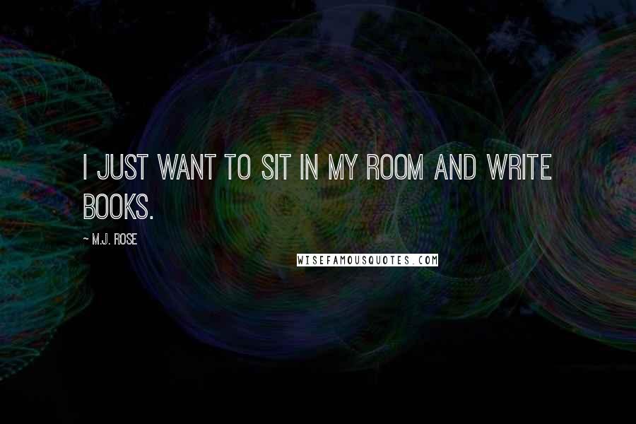 M.J. Rose Quotes: I just want to sit in my room and write books.