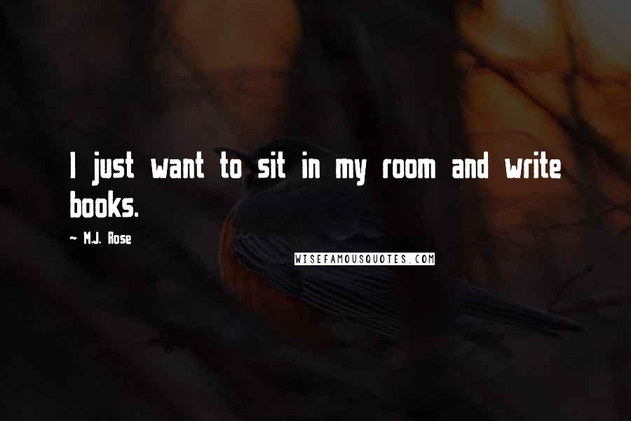 M.J. Rose Quotes: I just want to sit in my room and write books.