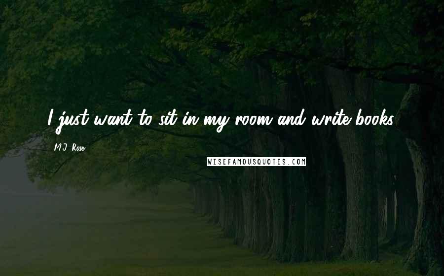 M.J. Rose Quotes: I just want to sit in my room and write books.