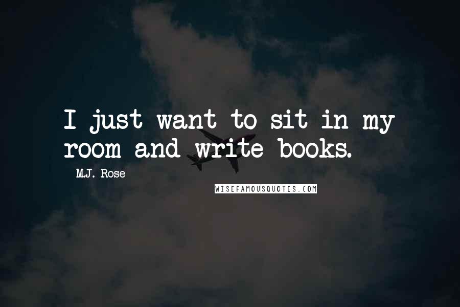 M.J. Rose Quotes: I just want to sit in my room and write books.