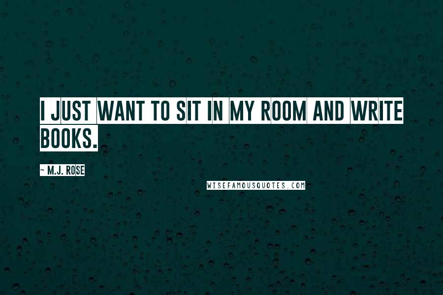 M.J. Rose Quotes: I just want to sit in my room and write books.