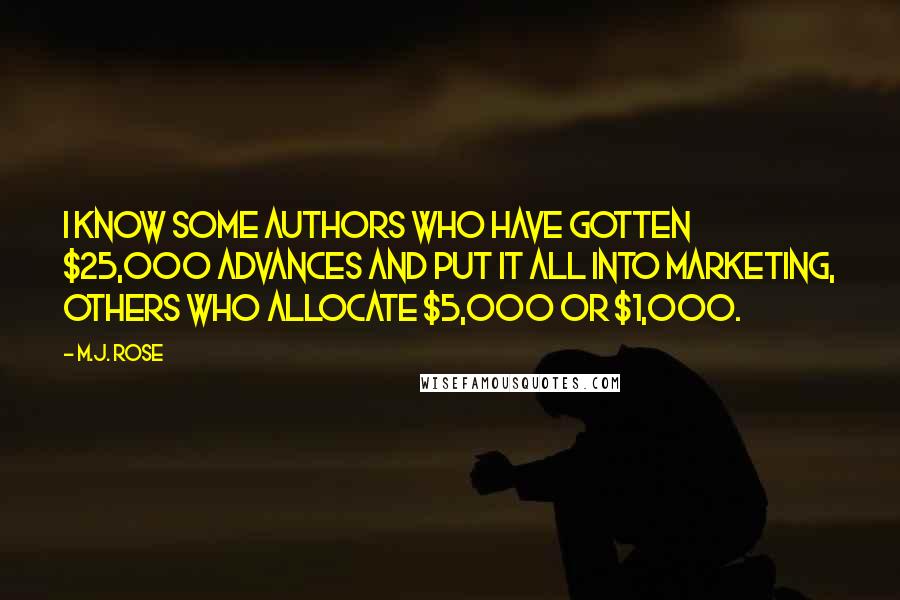 M.J. Rose Quotes: I know some authors who have gotten $25,000 advances and put it all into marketing, others who allocate $5,000 or $1,000.