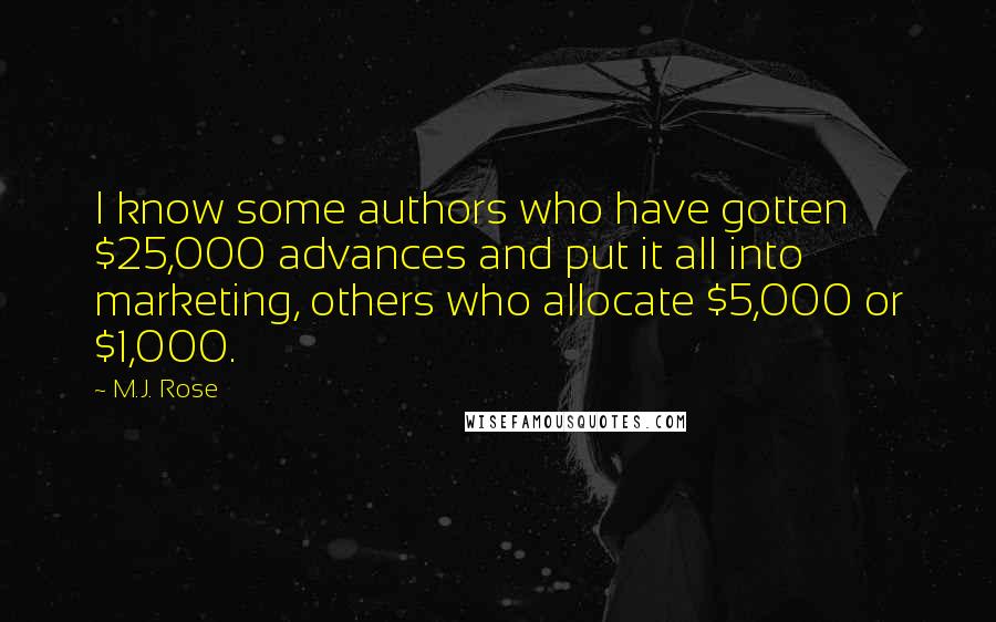 M.J. Rose Quotes: I know some authors who have gotten $25,000 advances and put it all into marketing, others who allocate $5,000 or $1,000.